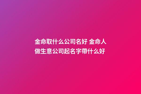 金命取什么公司名好 金命人做生意公司起名字帶什么好-第1張-公司起名-玄機派